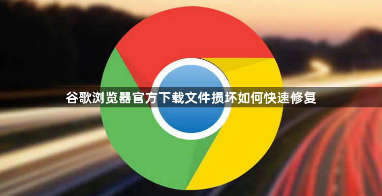 谷歌浏览器官方下载文件损坏如何快速修复1
