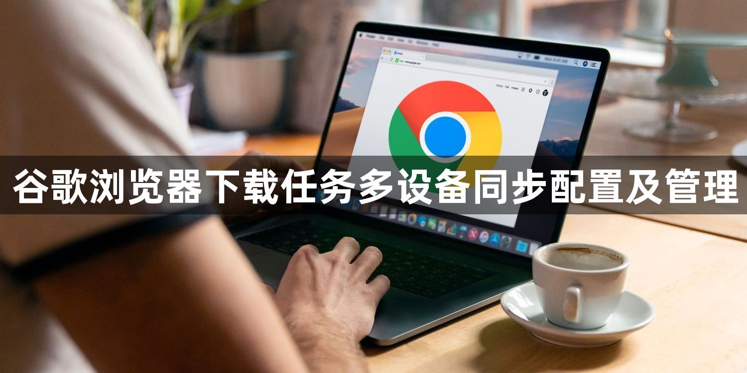 谷歌浏览器下载任务多设备同步配置及管理1
