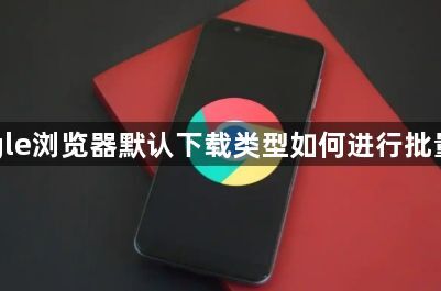 Google浏览器默认下载类型如何进行批量修改1