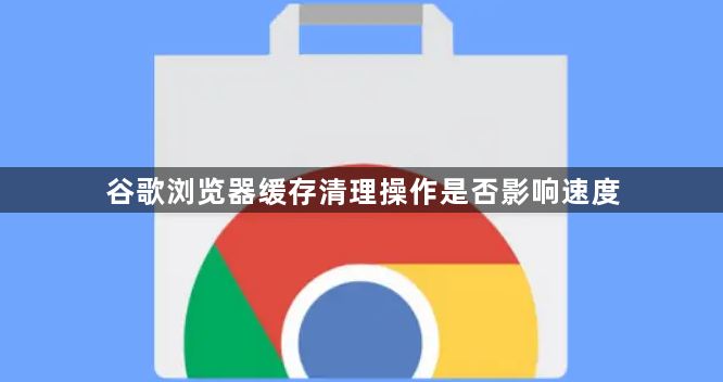 谷歌浏览器缓存清理操作是否影响速度1