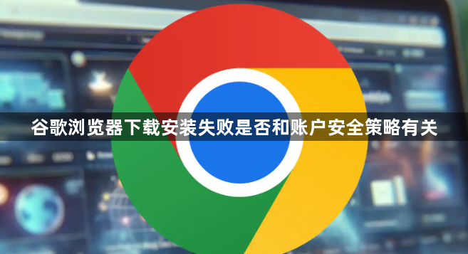 谷歌浏览器下载安装失败是否和账户安全策略有关1