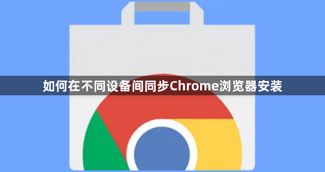 如何在不同设备间同步Chrome浏览器安装1