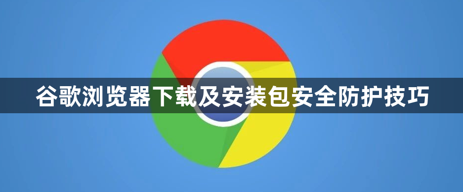 谷歌浏览器下载及安装包安全防护技巧1
