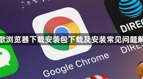谷歌浏览器下载安装包下载及安装常见问题解析1