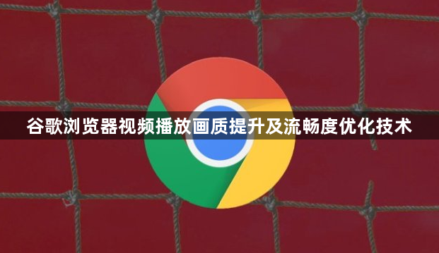 谷歌浏览器视频播放画质提升及流畅度优化技术1