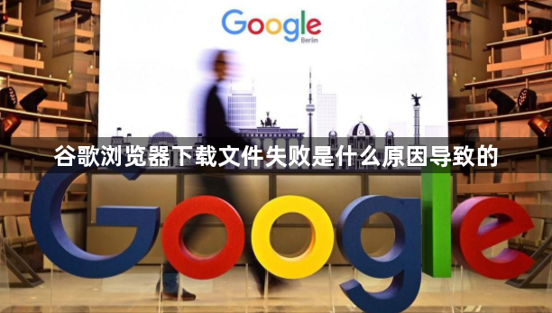 谷歌浏览器下载文件失败是什么原因导致的1