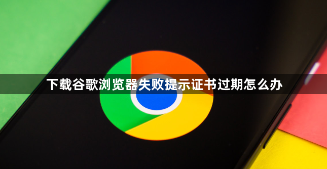 下载谷歌浏览器失败提示证书过期怎么办1