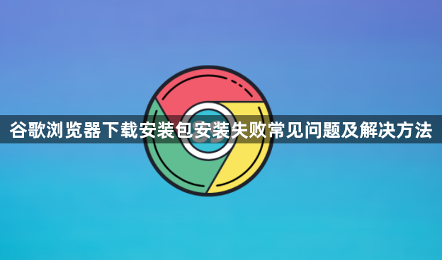 谷歌浏览器下载安装包安装失败常见问题及解决方法1