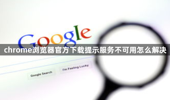 chrome浏览器官方下载提示服务不可用怎么解决1