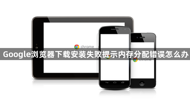 Google浏览器下载安装失败提示内存分配错误怎么办1