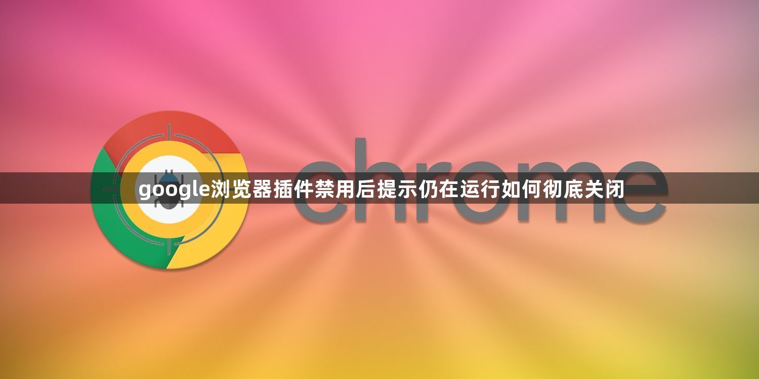 google浏览器插件禁用后提示仍在运行如何彻底关闭1