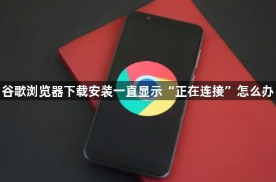 谷歌浏览器下载安装一直显示“正在连接”怎么办1