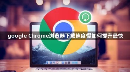 google Chrome浏览器下载速度慢如何提升最快1