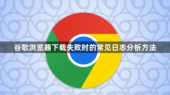 谷歌浏览器下载失败时的常见日志分析方法1