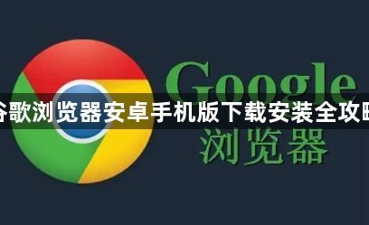 谷歌浏览器安卓手机版下载安装全攻略1