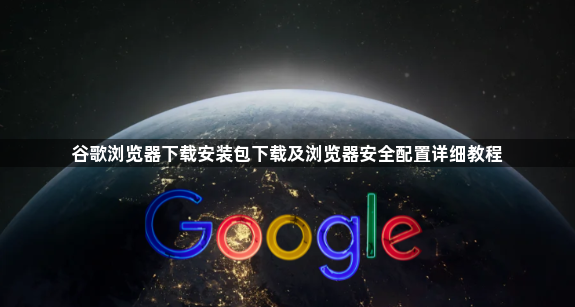 谷歌浏览器下载安装包下载及浏览器安全配置详细教程1