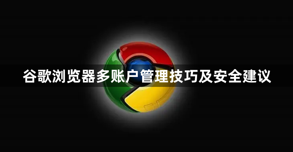 谷歌浏览器多账户管理技巧及安全建议1