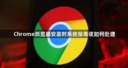 Chrome浏览器安装时系统报毒该如何处理1