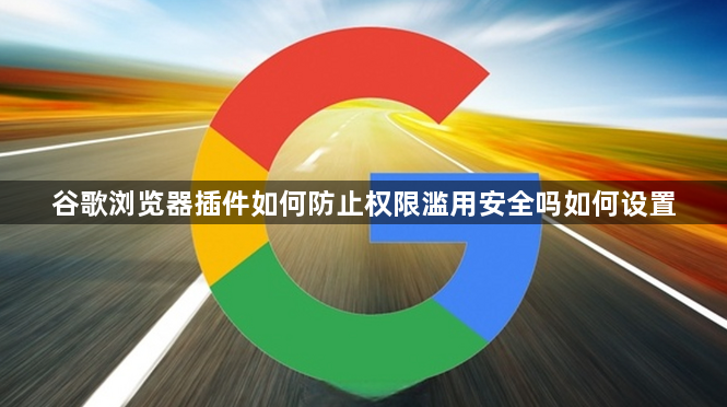 谷歌浏览器插件如何防止权限滥用安全吗如何设置1