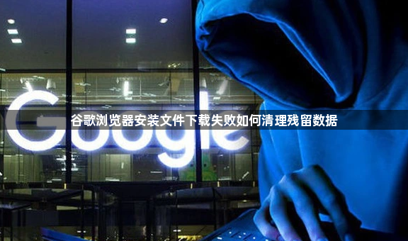 谷歌浏览器安装文件下载失败如何清理残留数据1