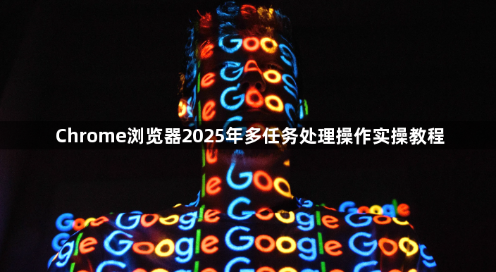 Chrome浏览器2025年多任务处理操作实操教程1
