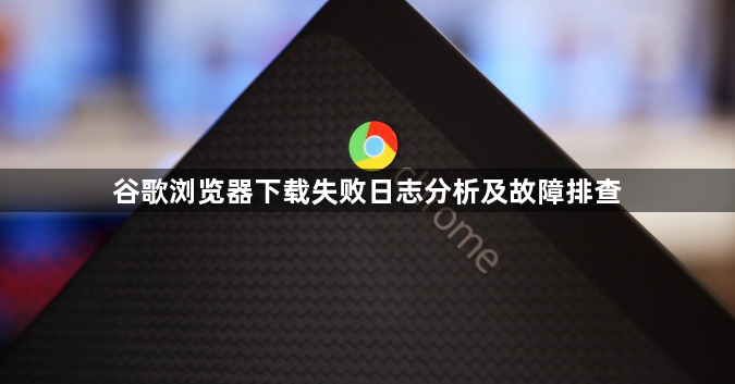 谷歌浏览器下载失败日志分析及故障排查1