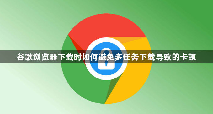 谷歌浏览器下载时如何避免多任务下载导致的卡顿1