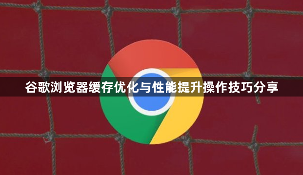 谷歌浏览器缓存优化与性能提升操作技巧分享1