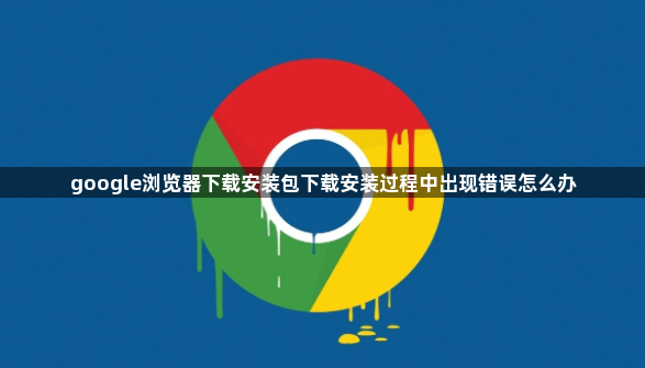 google浏览器下载安装包下载安装过程中出现错误怎么办1