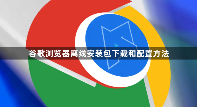 谷歌浏览器离线安装包下载和配置方法1