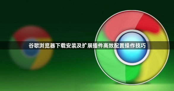 谷歌浏览器下载安装及扩展插件高效配置操作技巧1
