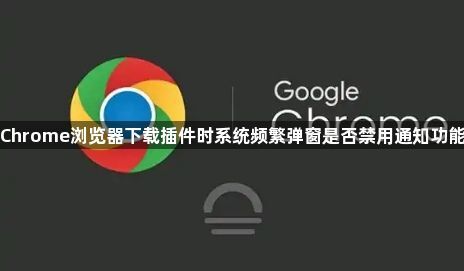 Chrome浏览器下载插件时系统频繁弹窗是否禁用通知功能1