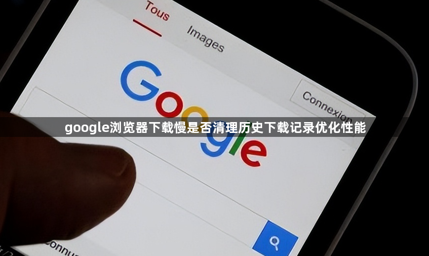 google浏览器下载慢是否清理历史下载记录优化性能1