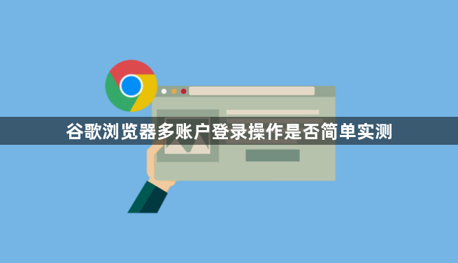 谷歌浏览器多账户登录操作是否简单实测1