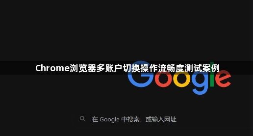 Chrome浏览器多账户切换操作流畅度测试案例1