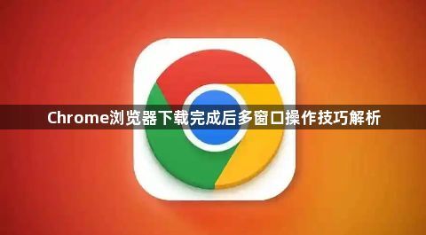 Chrome浏览器下载完成后多窗口操作技巧解析1