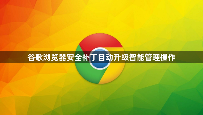 谷歌浏览器安全补丁自动升级智能管理操作1
