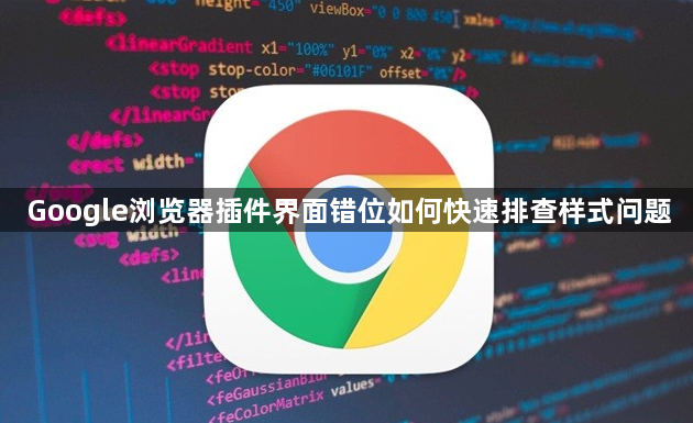 Google浏览器插件界面错位如何快速排查样式问题1