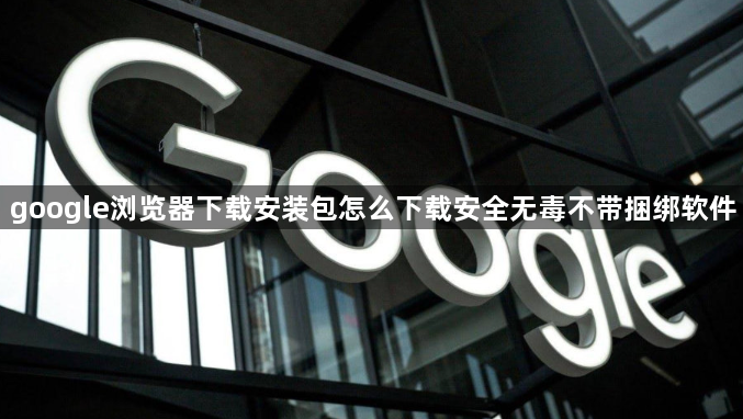google浏览器下载安装包怎么下载安全无毒不带捆绑软件1