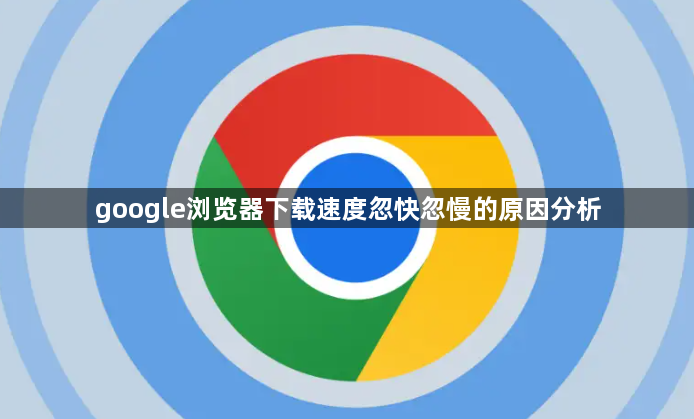 google浏览器下载速度忽快忽慢的原因分析1
