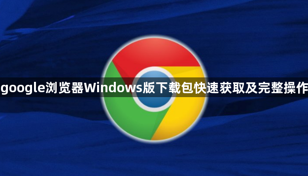 google浏览器Windows版下载包快速获取及完整操作1