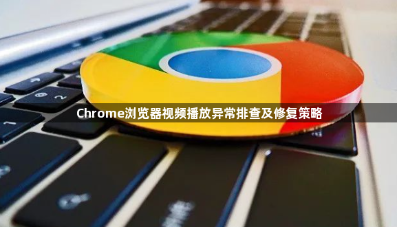 Chrome浏览器视频播放异常排查及修复策略1