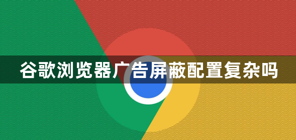 谷歌浏览器广告屏蔽配置复杂吗1