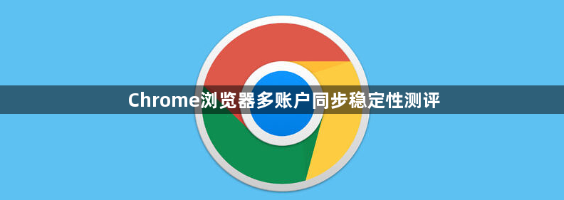 Chrome浏览器多账户同步稳定性测评1