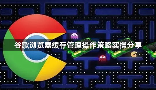 谷歌浏览器缓存管理操作策略实操分享1