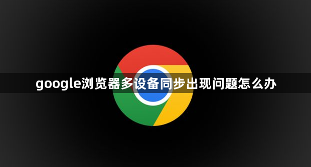 google浏览器多设备同步出现问题怎么办1
