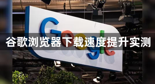 谷歌浏览器下载速度提升实测1