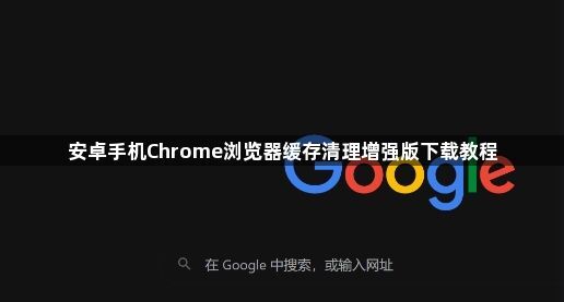 安卓手机Chrome浏览器缓存清理增强版下载教程1