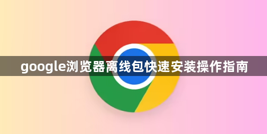 google浏览器离线包快速安装操作指南1
