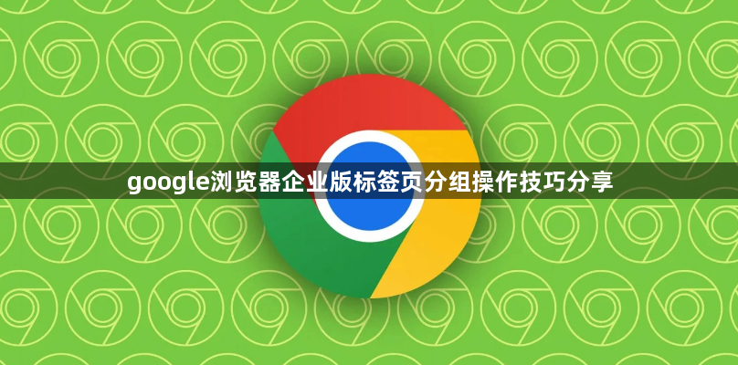 google浏览器企业版标签页分组操作技巧分享1